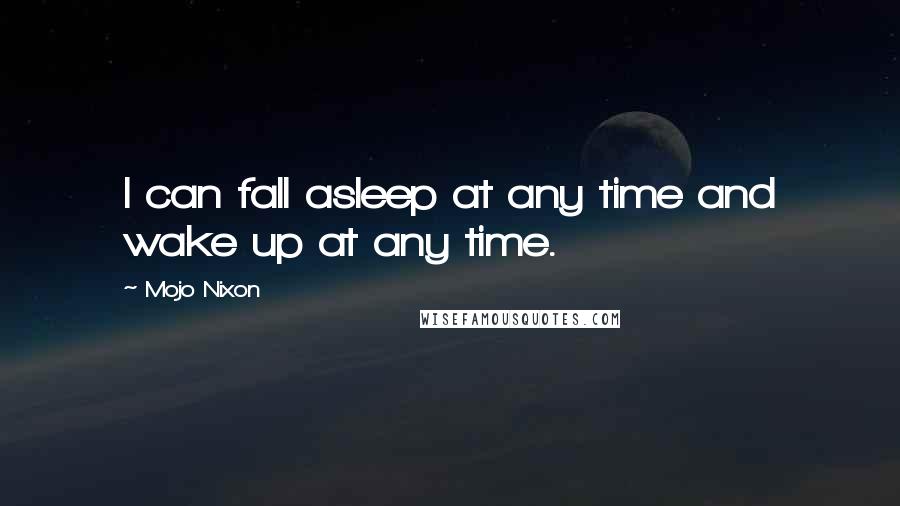 Mojo Nixon Quotes: I can fall asleep at any time and wake up at any time.