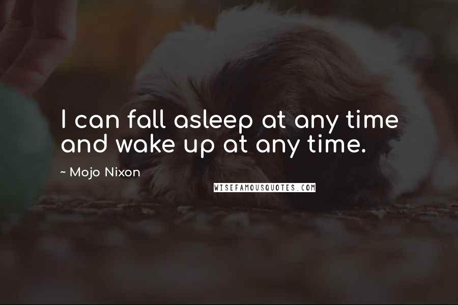 Mojo Nixon Quotes: I can fall asleep at any time and wake up at any time.