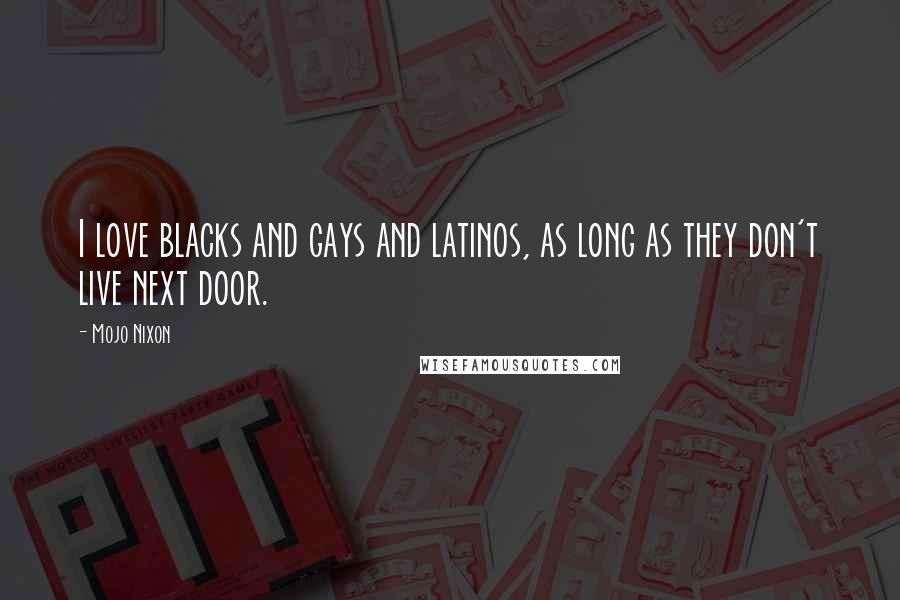 Mojo Nixon Quotes: I love blacks and gays and latinos, as long as they don't live next door.