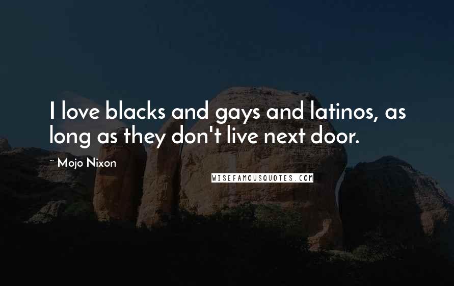 Mojo Nixon Quotes: I love blacks and gays and latinos, as long as they don't live next door.