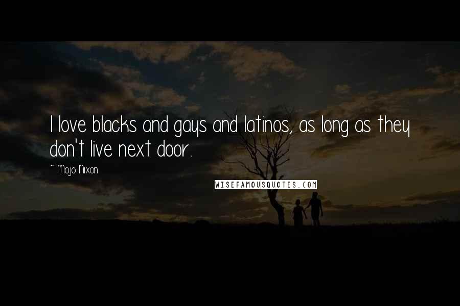 Mojo Nixon Quotes: I love blacks and gays and latinos, as long as they don't live next door.