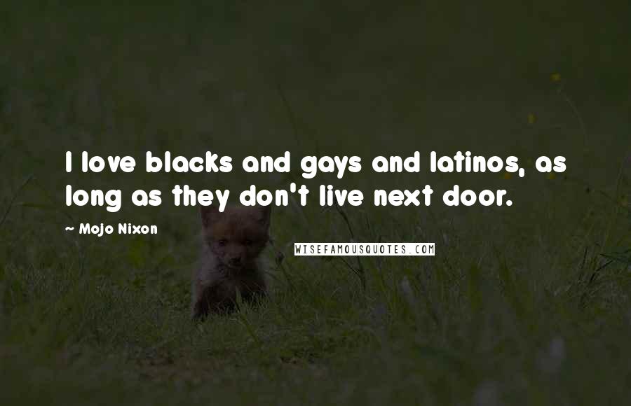 Mojo Nixon Quotes: I love blacks and gays and latinos, as long as they don't live next door.