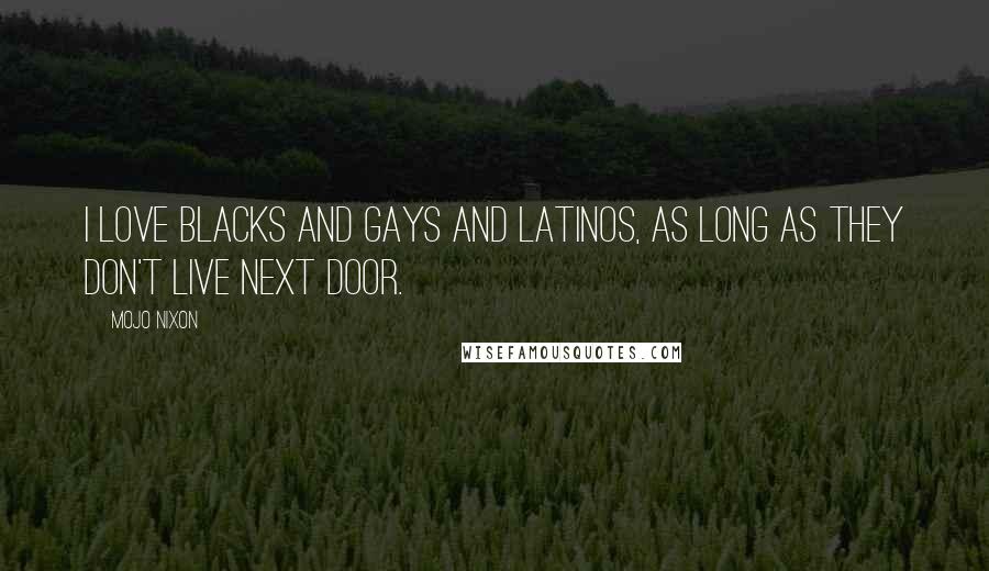 Mojo Nixon Quotes: I love blacks and gays and latinos, as long as they don't live next door.