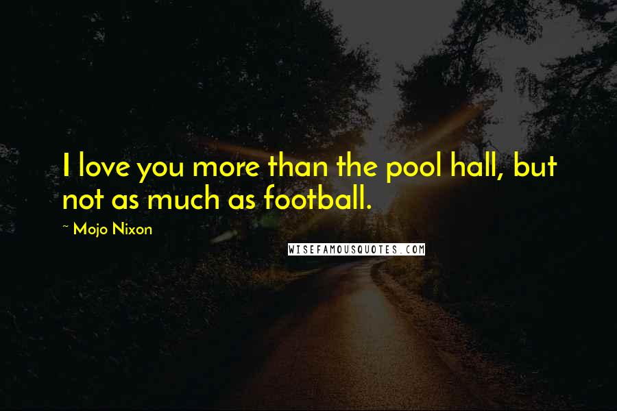 Mojo Nixon Quotes: I love you more than the pool hall, but not as much as football.