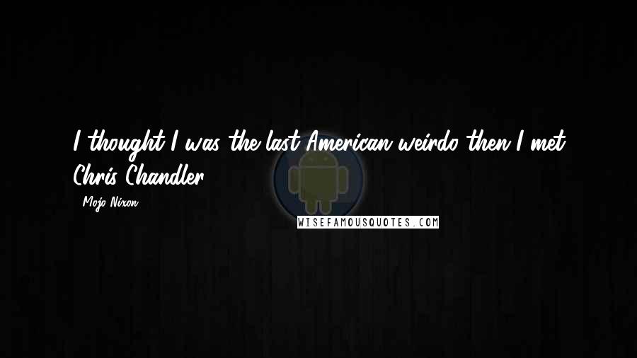 Mojo Nixon Quotes: I thought I was the last American weirdo then I met Chris Chandler.