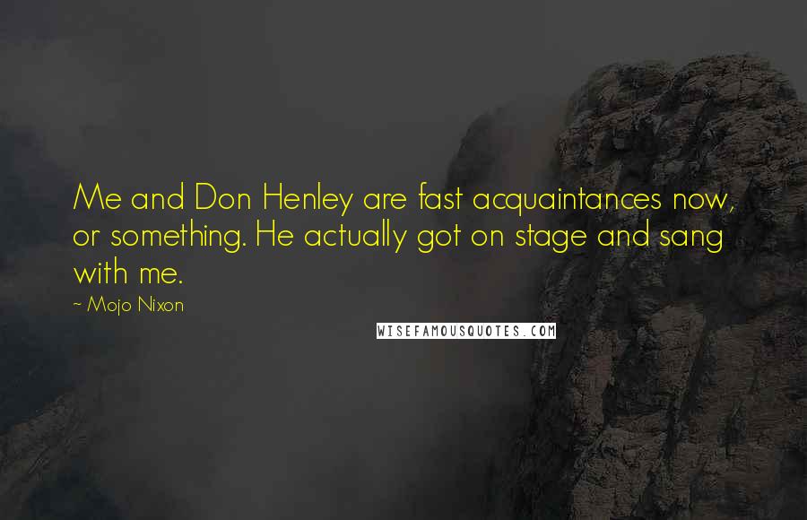 Mojo Nixon Quotes: Me and Don Henley are fast acquaintances now, or something. He actually got on stage and sang with me.