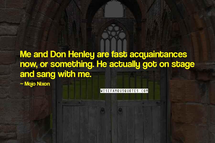 Mojo Nixon Quotes: Me and Don Henley are fast acquaintances now, or something. He actually got on stage and sang with me.