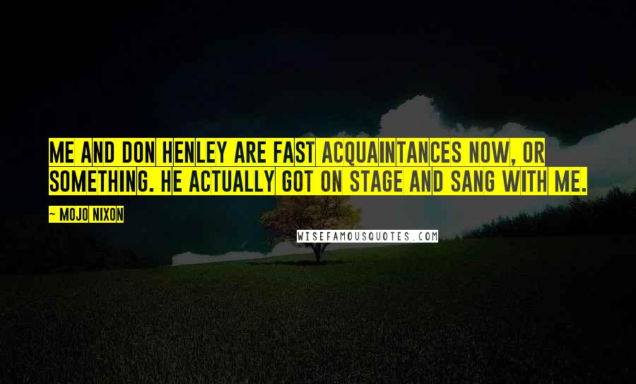 Mojo Nixon Quotes: Me and Don Henley are fast acquaintances now, or something. He actually got on stage and sang with me.