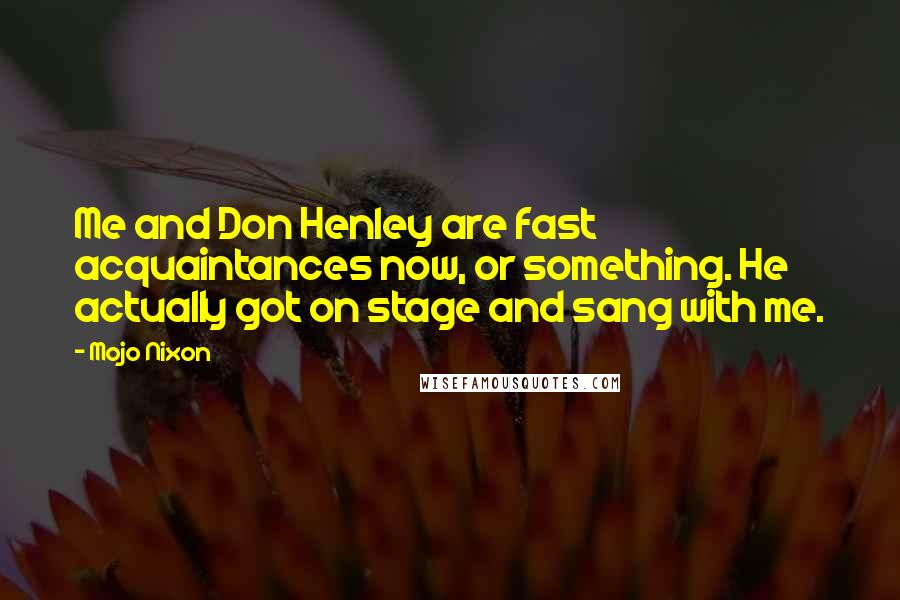 Mojo Nixon Quotes: Me and Don Henley are fast acquaintances now, or something. He actually got on stage and sang with me.