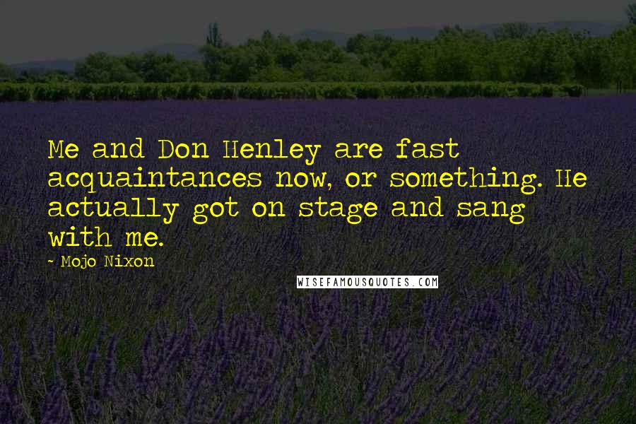 Mojo Nixon Quotes: Me and Don Henley are fast acquaintances now, or something. He actually got on stage and sang with me.