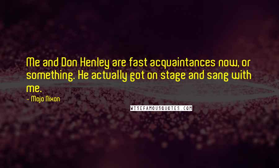 Mojo Nixon Quotes: Me and Don Henley are fast acquaintances now, or something. He actually got on stage and sang with me.