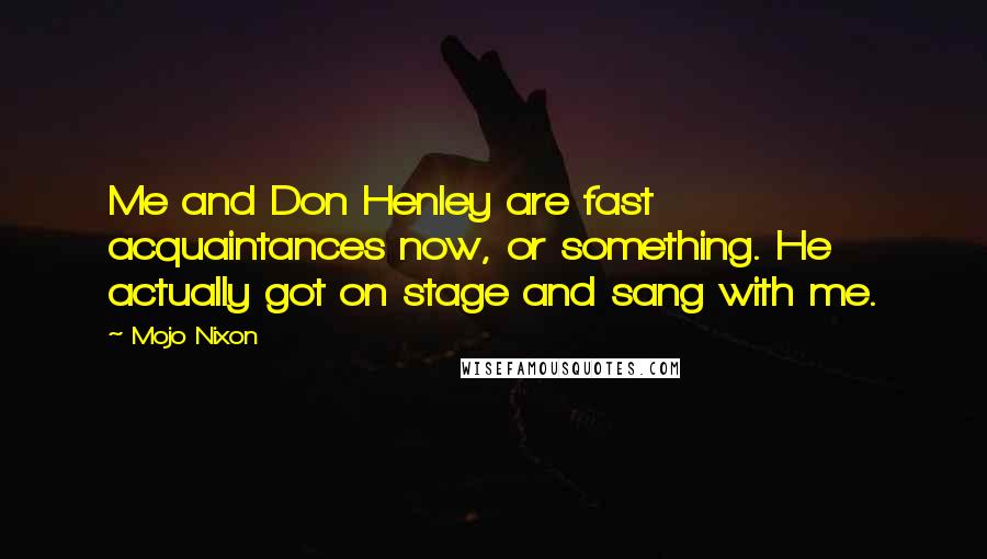 Mojo Nixon Quotes: Me and Don Henley are fast acquaintances now, or something. He actually got on stage and sang with me.