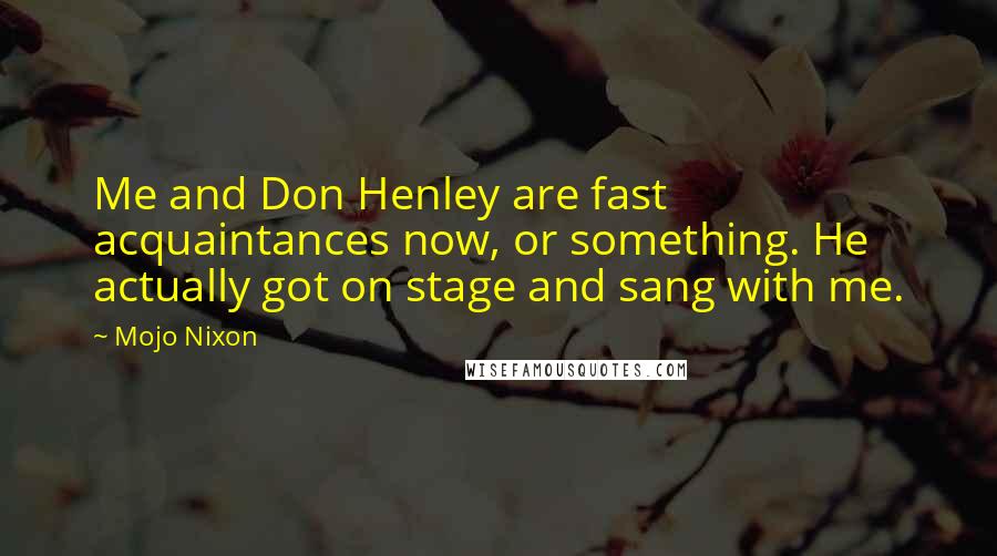 Mojo Nixon Quotes: Me and Don Henley are fast acquaintances now, or something. He actually got on stage and sang with me.