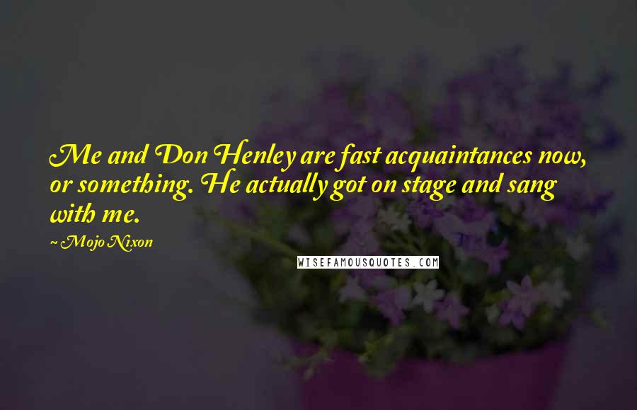 Mojo Nixon Quotes: Me and Don Henley are fast acquaintances now, or something. He actually got on stage and sang with me.