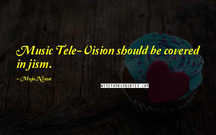 Mojo Nixon Quotes: Music Tele-Vision should be covered in jism.