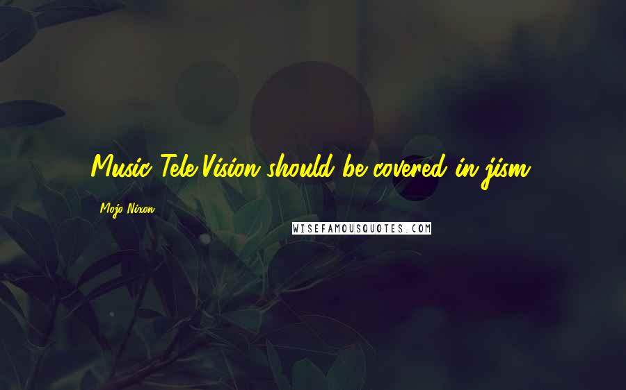 Mojo Nixon Quotes: Music Tele-Vision should be covered in jism.