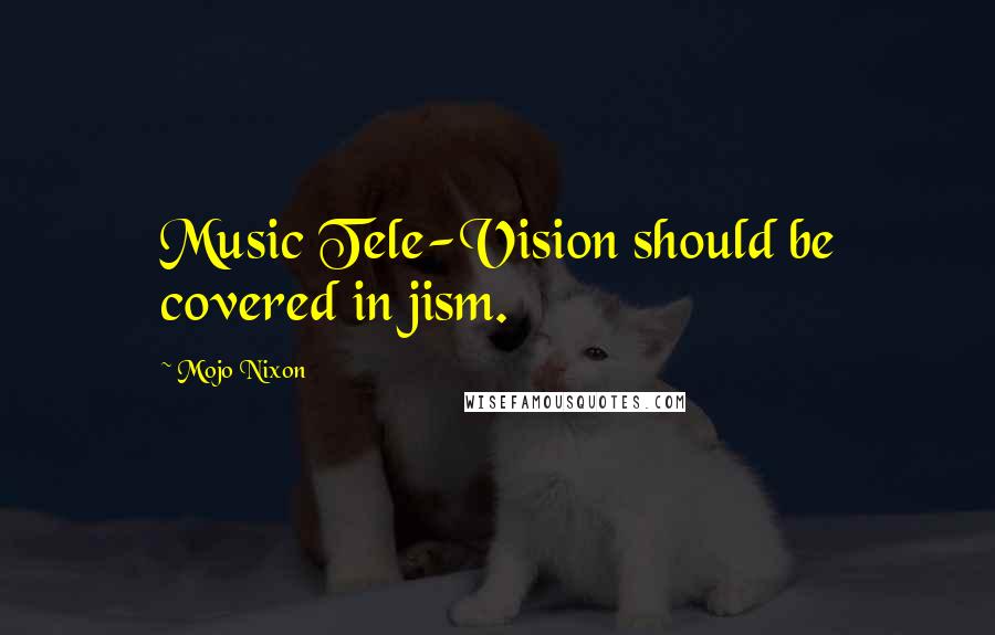 Mojo Nixon Quotes: Music Tele-Vision should be covered in jism.