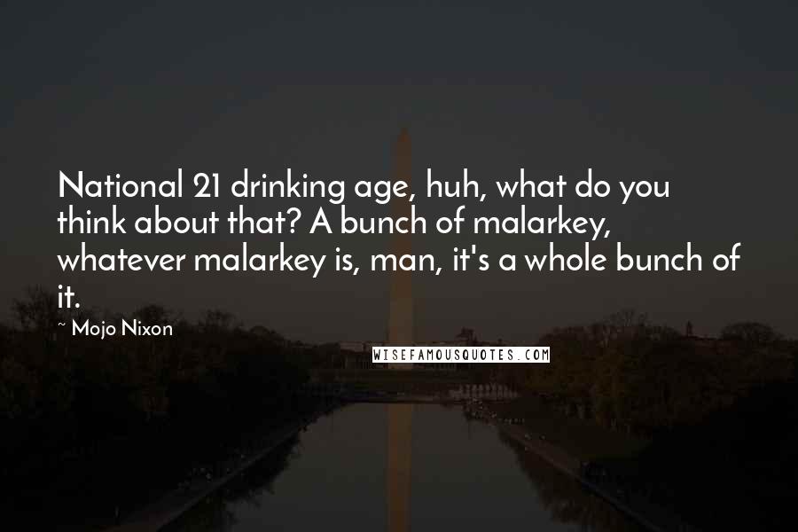 Mojo Nixon Quotes: National 21 drinking age, huh, what do you think about that? A bunch of malarkey, whatever malarkey is, man, it's a whole bunch of it.