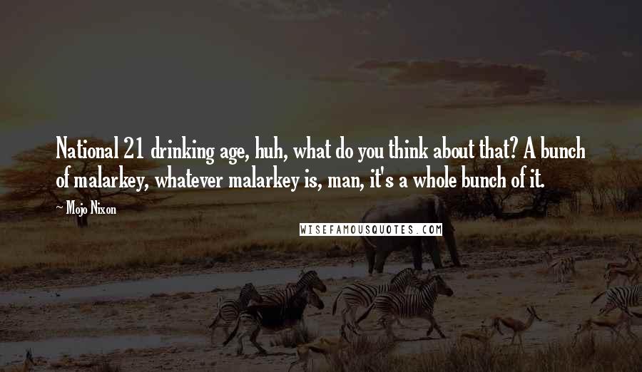 Mojo Nixon Quotes: National 21 drinking age, huh, what do you think about that? A bunch of malarkey, whatever malarkey is, man, it's a whole bunch of it.