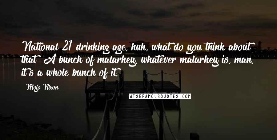 Mojo Nixon Quotes: National 21 drinking age, huh, what do you think about that? A bunch of malarkey, whatever malarkey is, man, it's a whole bunch of it.