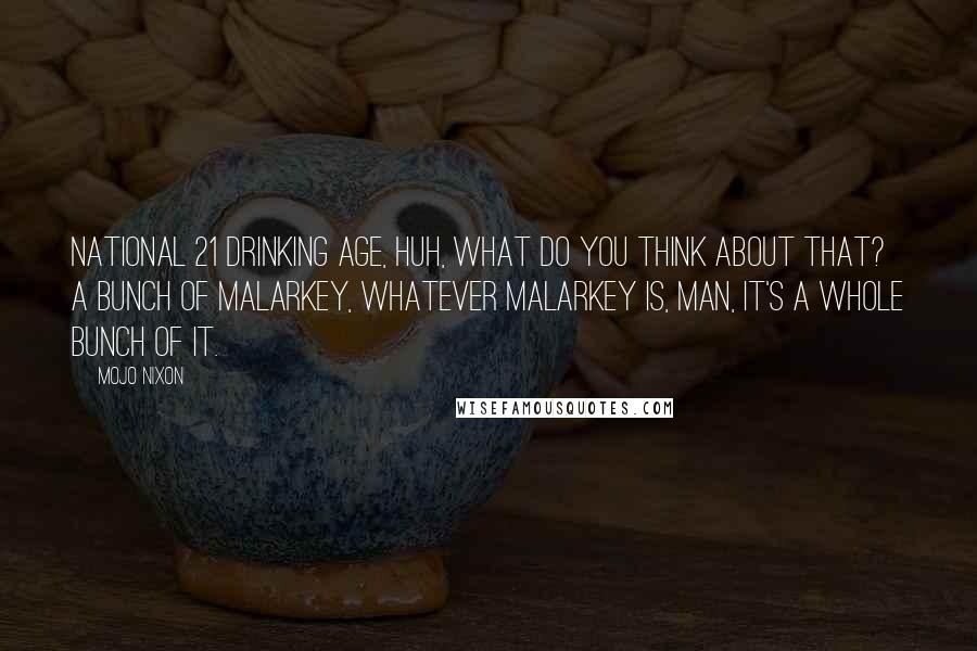 Mojo Nixon Quotes: National 21 drinking age, huh, what do you think about that? A bunch of malarkey, whatever malarkey is, man, it's a whole bunch of it.