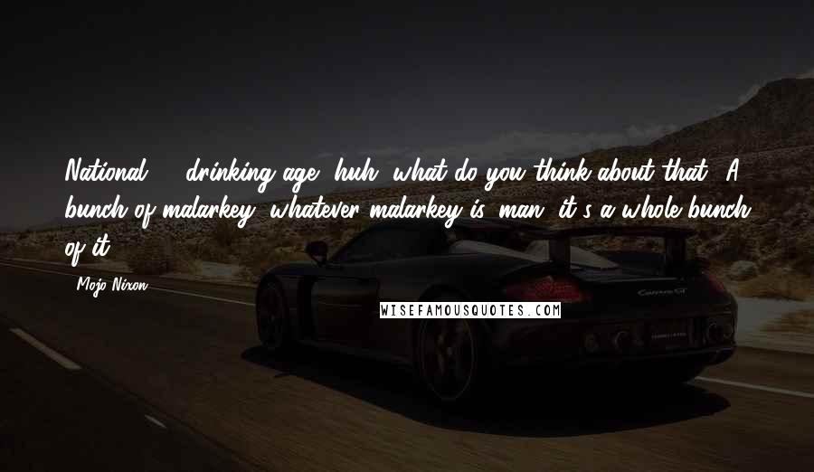 Mojo Nixon Quotes: National 21 drinking age, huh, what do you think about that? A bunch of malarkey, whatever malarkey is, man, it's a whole bunch of it.