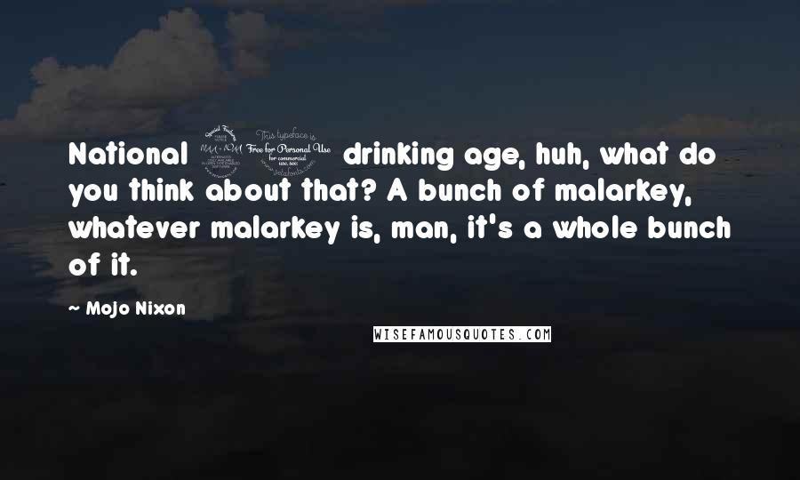 Mojo Nixon Quotes: National 21 drinking age, huh, what do you think about that? A bunch of malarkey, whatever malarkey is, man, it's a whole bunch of it.
