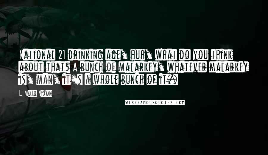 Mojo Nixon Quotes: National 21 drinking age, huh, what do you think about that? A bunch of malarkey, whatever malarkey is, man, it's a whole bunch of it.