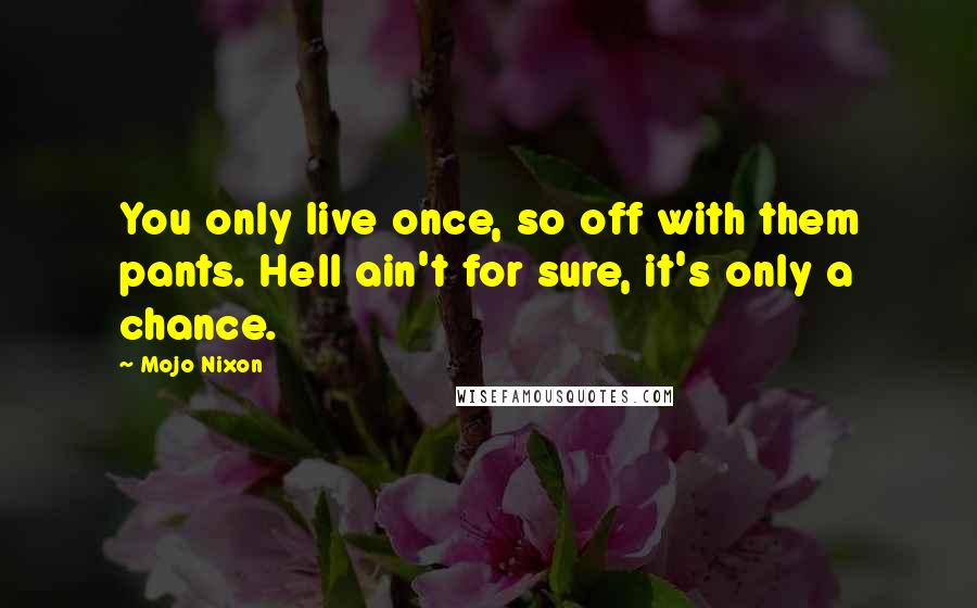 Mojo Nixon Quotes: You only live once, so off with them pants. Hell ain't for sure, it's only a chance.