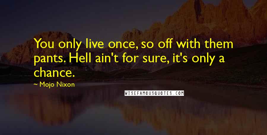 Mojo Nixon Quotes: You only live once, so off with them pants. Hell ain't for sure, it's only a chance.