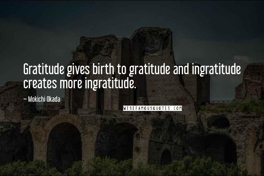 Mokichi Okada Quotes: Gratitude gives birth to gratitude and ingratitude creates more ingratitude.