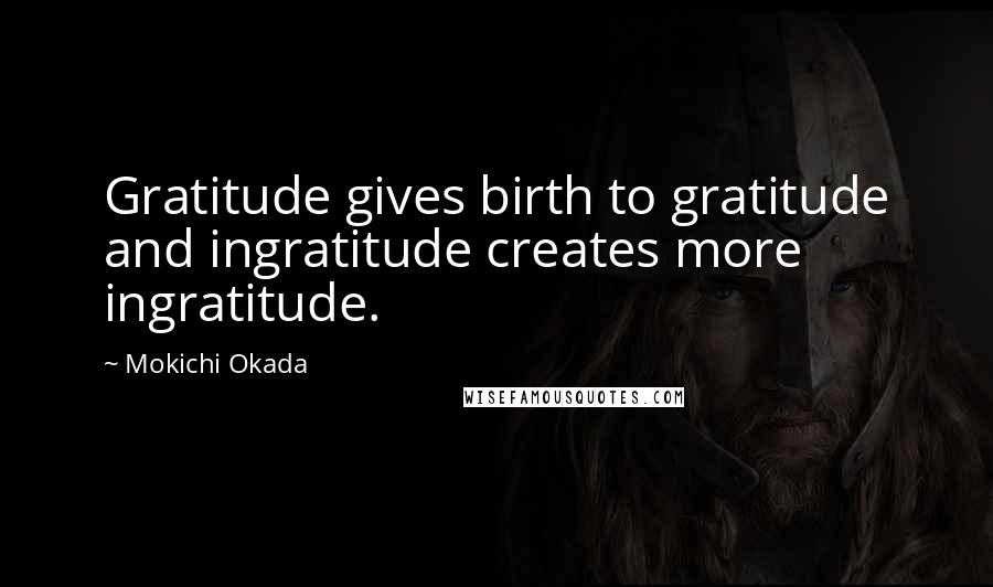 Mokichi Okada Quotes: Gratitude gives birth to gratitude and ingratitude creates more ingratitude.