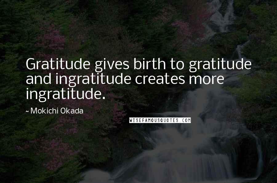 Mokichi Okada Quotes: Gratitude gives birth to gratitude and ingratitude creates more ingratitude.