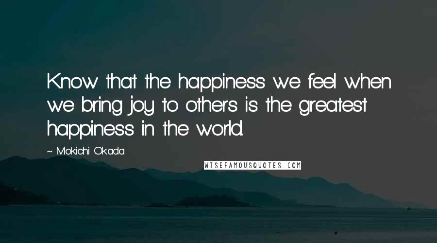 Mokichi Okada Quotes: Know that the happiness we feel when we bring joy to others is the greatest happiness in the world.
