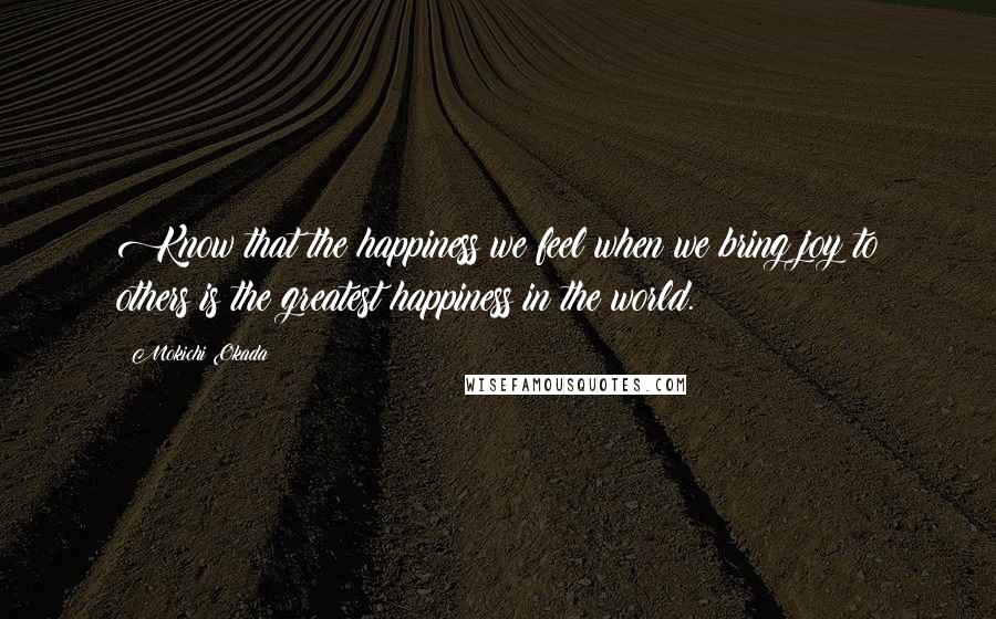 Mokichi Okada Quotes: Know that the happiness we feel when we bring joy to others is the greatest happiness in the world.