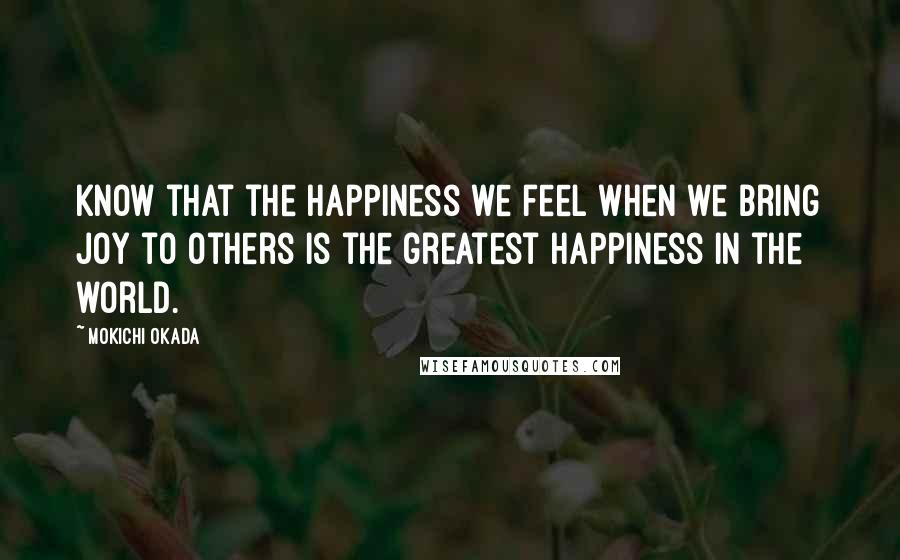 Mokichi Okada Quotes: Know that the happiness we feel when we bring joy to others is the greatest happiness in the world.