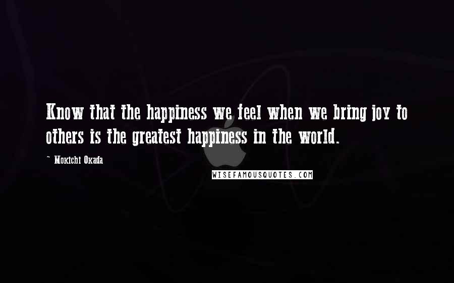 Mokichi Okada Quotes: Know that the happiness we feel when we bring joy to others is the greatest happiness in the world.