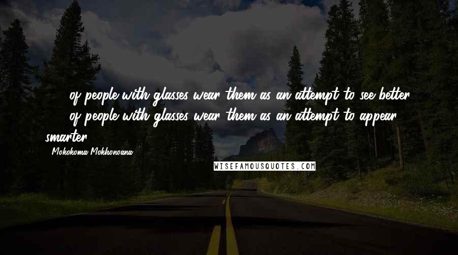 Mokokoma Mokhonoana Quotes: 12% of people with glasses wear them as an attempt to see better. 88% of people with glasses wear them as an attempt to appear smarter.