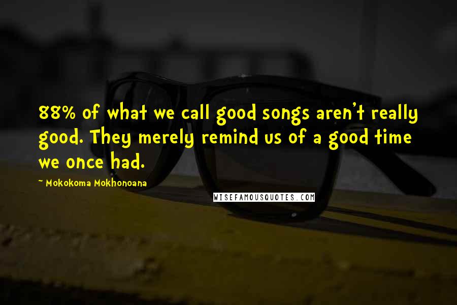 Mokokoma Mokhonoana Quotes: 88% of what we call good songs aren't really good. They merely remind us of a good time we once had.