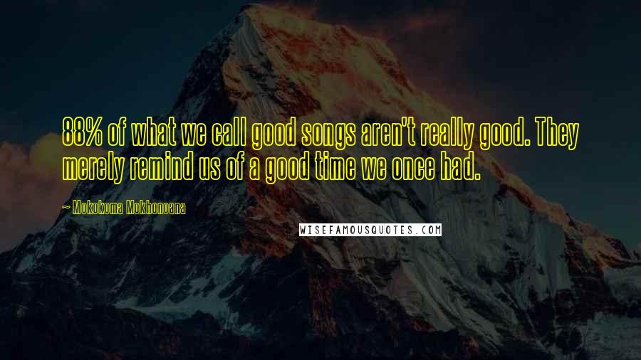 Mokokoma Mokhonoana Quotes: 88% of what we call good songs aren't really good. They merely remind us of a good time we once had.