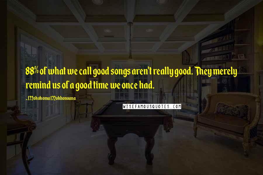 Mokokoma Mokhonoana Quotes: 88% of what we call good songs aren't really good. They merely remind us of a good time we once had.