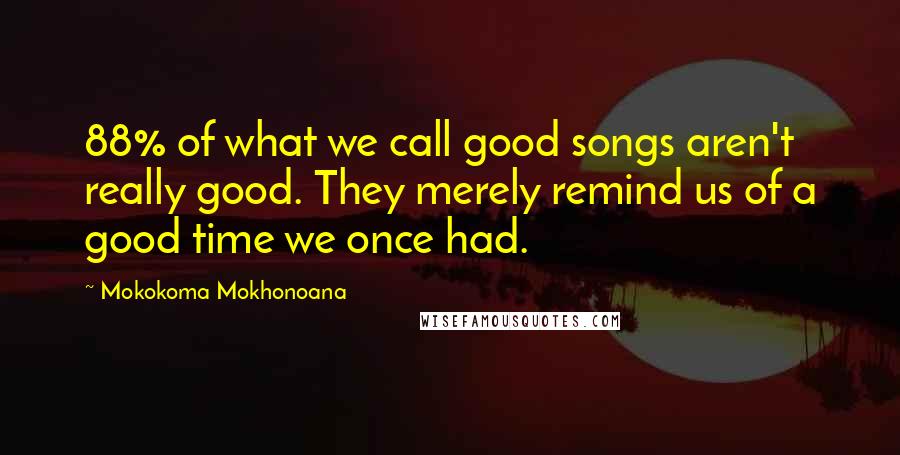 Mokokoma Mokhonoana Quotes: 88% of what we call good songs aren't really good. They merely remind us of a good time we once had.