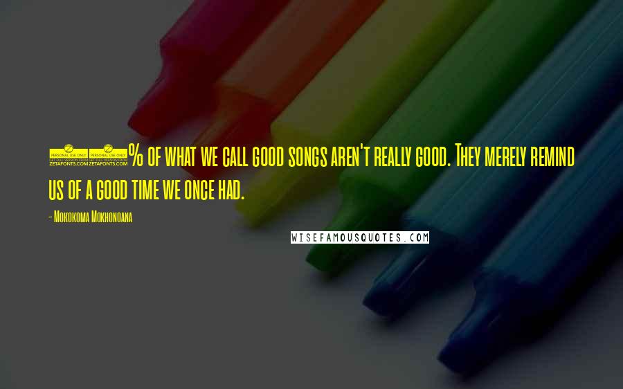 Mokokoma Mokhonoana Quotes: 88% of what we call good songs aren't really good. They merely remind us of a good time we once had.