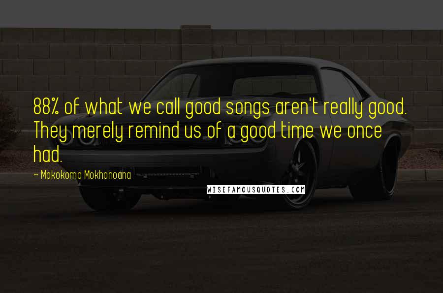 Mokokoma Mokhonoana Quotes: 88% of what we call good songs aren't really good. They merely remind us of a good time we once had.