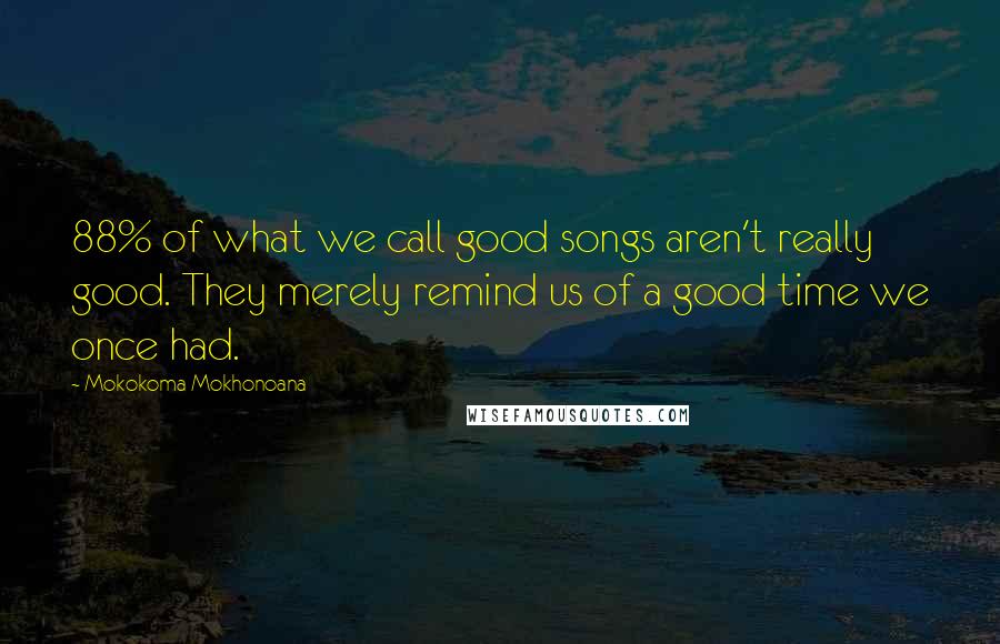 Mokokoma Mokhonoana Quotes: 88% of what we call good songs aren't really good. They merely remind us of a good time we once had.