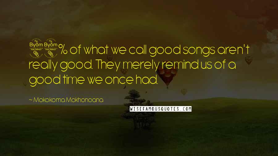 Mokokoma Mokhonoana Quotes: 88% of what we call good songs aren't really good. They merely remind us of a good time we once had.