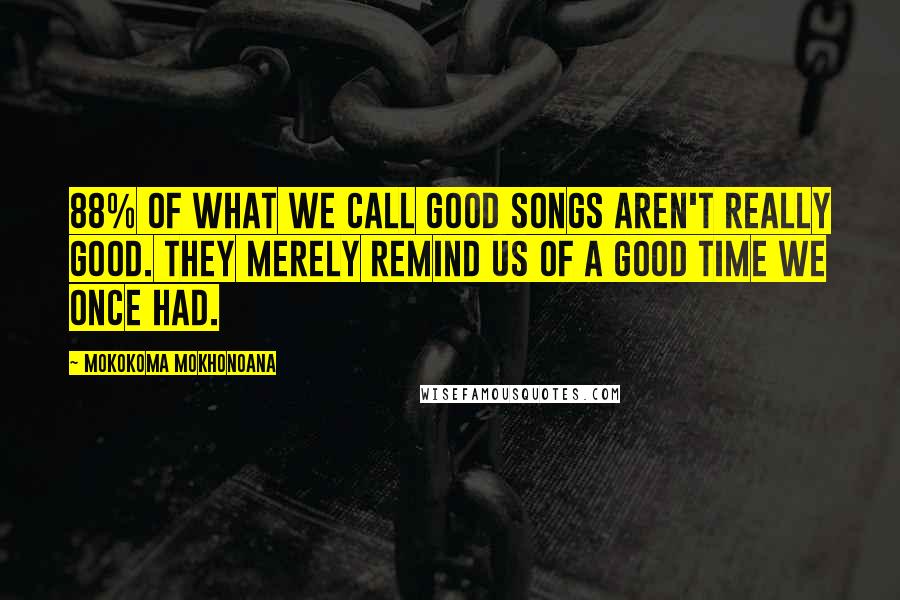 Mokokoma Mokhonoana Quotes: 88% of what we call good songs aren't really good. They merely remind us of a good time we once had.