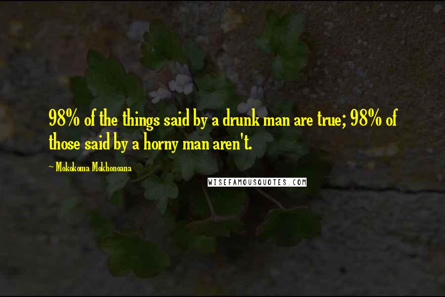 Mokokoma Mokhonoana Quotes: 98% of the things said by a drunk man are true; 98% of those said by a horny man aren't.