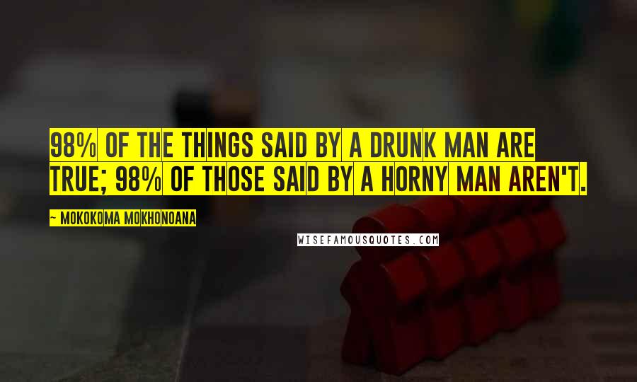 Mokokoma Mokhonoana Quotes: 98% of the things said by a drunk man are true; 98% of those said by a horny man aren't.