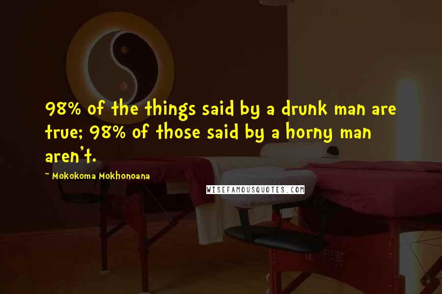 Mokokoma Mokhonoana Quotes: 98% of the things said by a drunk man are true; 98% of those said by a horny man aren't.